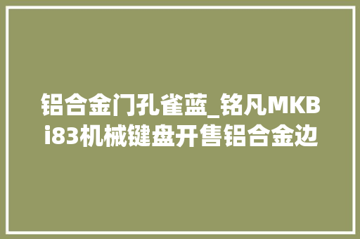 铝合金门孔雀蓝_铭凡MKBi83机械键盘开售铝合金边框三模连接售价499元