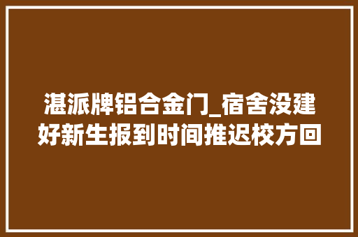 湛派牌铝合金门_宿舍没建好新生报到时间推迟校方回应→