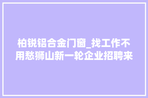 柏锐铝合金门窗_找工作不用愁狮山新一轮企业招聘来啦薪酬具体