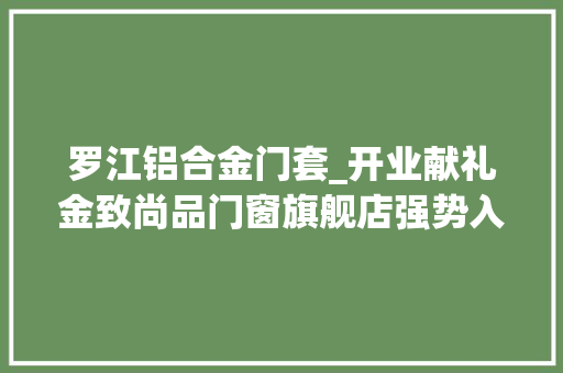 罗江铝合金门套_开业献礼金致尚品门窗旗舰店强势入驻罗江敬请期待