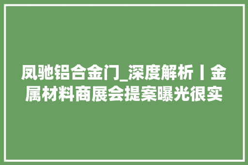 凤驰铝合金门_深度解析丨金属材料商展会提案曝光很实用
