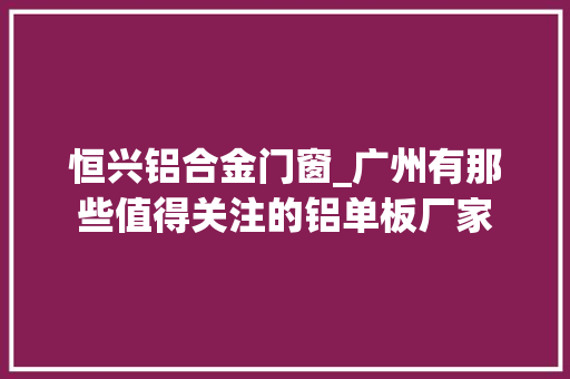 恒兴铝合金门窗_广州有那些值得关注的铝单板厂家