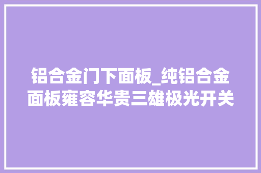 铝合金门下面板_纯铝合金面板雍容华贵三雄极光开关测评