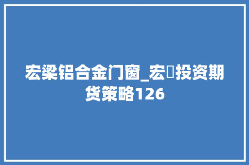 宏梁铝合金门窗_宏樑投资期货策略126