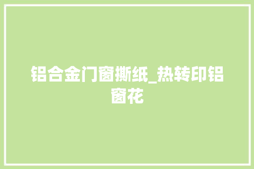 铝合金门窗撕纸_热转印铝窗花