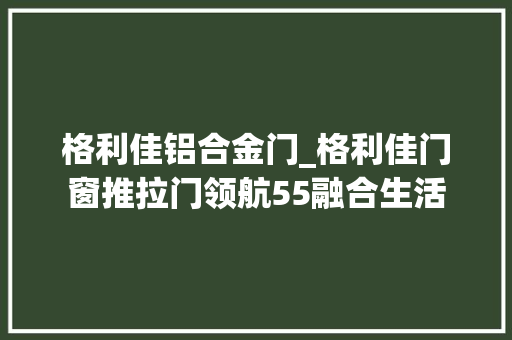 格利佳铝合金门_格利佳门窗推拉门领航55融合生活