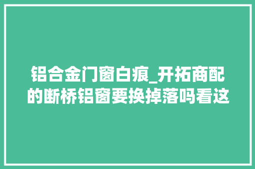 铝合金门窗白痕_开拓商配的断桥铝窗要换掉落吗看这3点还有4点是检查重点