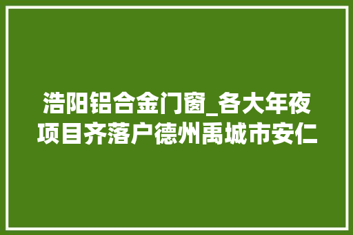 浩阳铝合金门窗_各大年夜项目齐落户德州禹城市安仁镇蝶变宜业新城镇