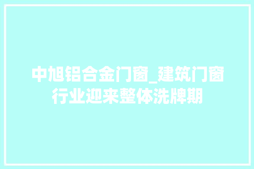 中旭铝合金门窗_建筑门窗行业迎来整体洗牌期