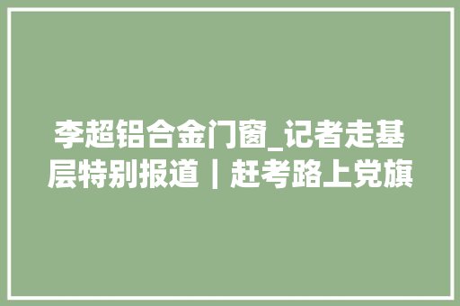 李超铝合金门窗_记者走基层特别报道｜赶考路上党旗更红