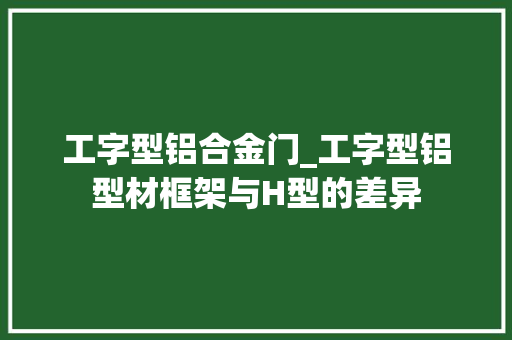 工字型铝合金门_工字型铝型材框架与H型的差异