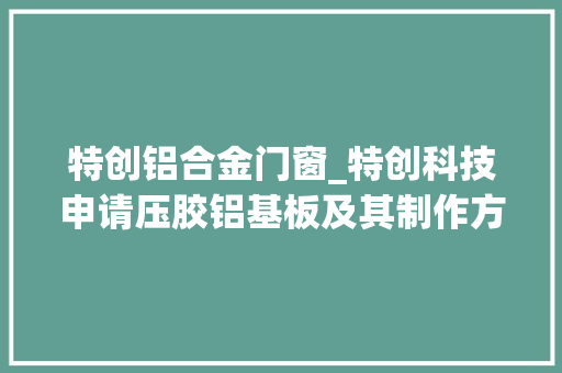 特创铝合金门窗_特创科技申请压胶铝基板及其制作方法专利提高树脂塞孔质量