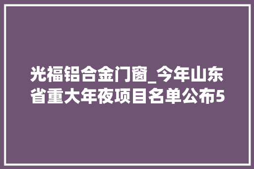 光福铝合金门窗_今年山东省重大年夜项目名单公布555个实施类45个准备类