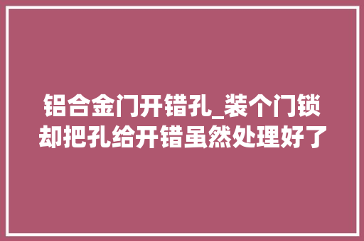 铝合金门开错孔_装个门锁却把孔给开错虽然处理好了但业主照样要求换掉落