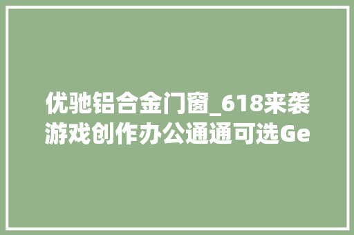 优驰铝合金门窗_618来袭游戏创作办公通通可选GeForce笔记本电脑
