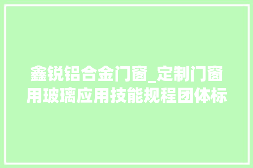 鑫锐铝合金门窗_定制门窗用玻璃应用技能规程团体标准谈论会顺利召开