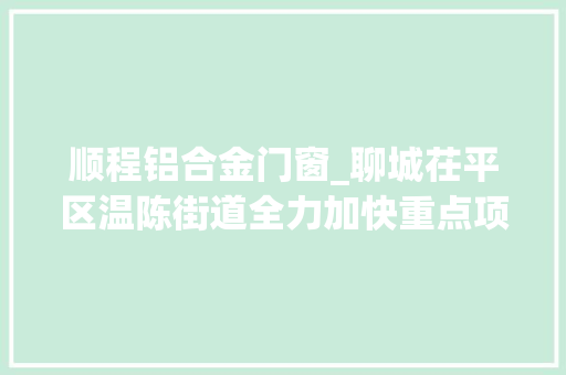 顺程铝合金门窗_聊城茌平区温陈街道全力加快重点项目培植