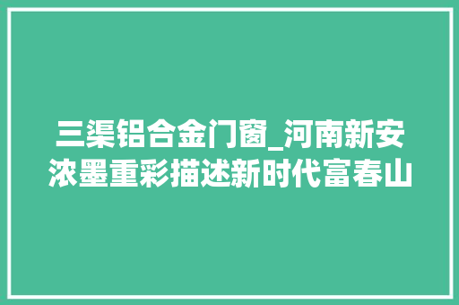 三渠铝合金门窗_河南新安浓墨重彩描述新时代富春山居图