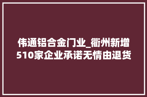 伟通铝合金门业_衢州新增510家企业承诺无情由退货全名单奉上