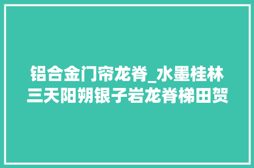 铝合金门帘龙脊_水墨桂林三天阳朔银子岩龙脊梯田贺州客家围屋自驾游