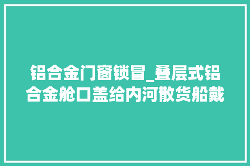 铝合金门窗锁冒_叠层式铝合金舱口盖给内河散货船戴上银色的帽子
