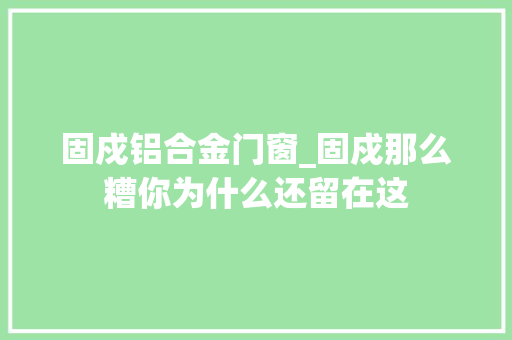 固戍铝合金门窗_固戍那么糟你为什么还留在这