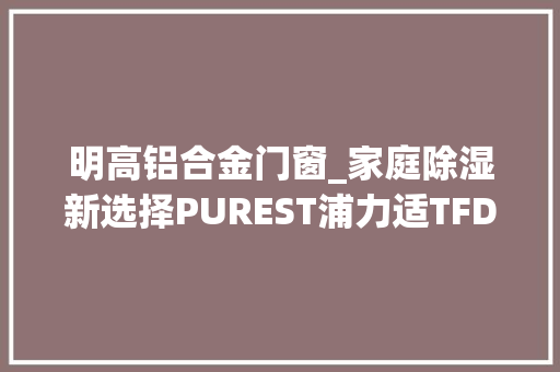 明高铝合金门窗_家庭除湿新选择PUREST浦力适TFDE2B20B衣物干燥除湿机评测
