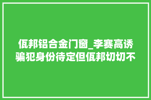 佤邦铝合金门窗_李赛高诱骗犯身份待定但佤邦切切不能去