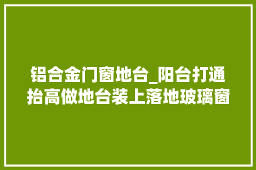 铝合金门窗地台_阳台打通抬高做地台装上落地玻璃窗晒衣服没问题