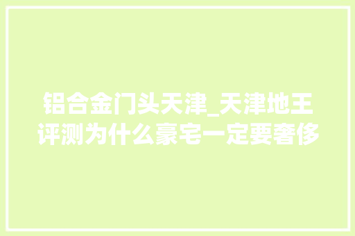 铝合金门头天津_天津地王评测为什么豪宅一定要奢侈一定要浪费实景现房