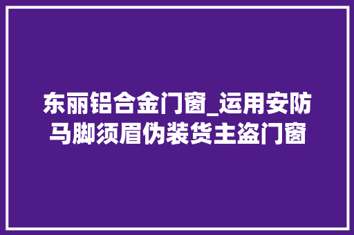 东丽铝合金门窗_运用安防马脚须眉伪装货主盗门窗