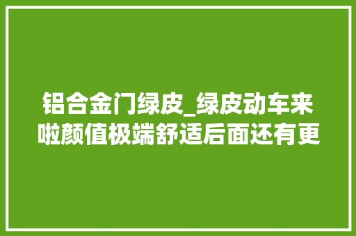 铝合金门绿皮_绿皮动车来啦颜值极端舒适后面还有更炸裂的