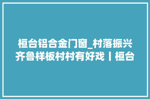 桓台铝合金门窗_村落振兴齐鲁样板村村有好戏丨桓台唱好家当戏铺就致富路