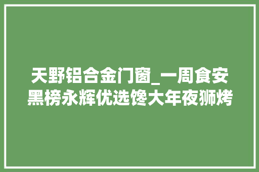 天野铝合金门窗_一周食安黑榜永辉优选馋大年夜狮烤鳕鱼片糜烂变质龙大年夜食物牛肉检出瘦肉精