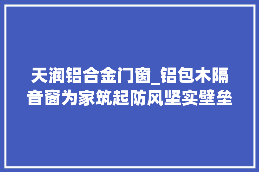 天润铝合金门窗_铝包木隔音窗为家筑起防风坚实壁垒