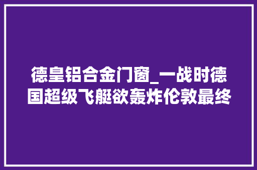 德皇铝合金门窗_一战时德国超级飞艇欲轰炸伦敦最终却被大年夜风吹得迷失落在海上