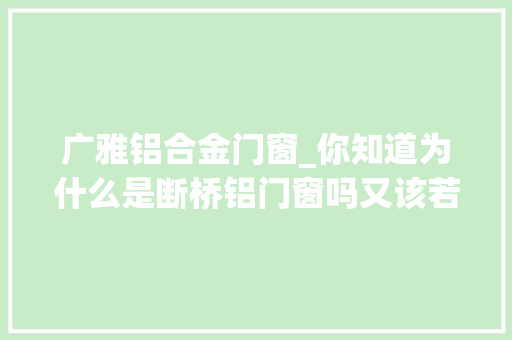 广雅铝合金门窗_你知道为什么是断桥铝门窗吗又该若何遴选断桥铝门窗及保养呢