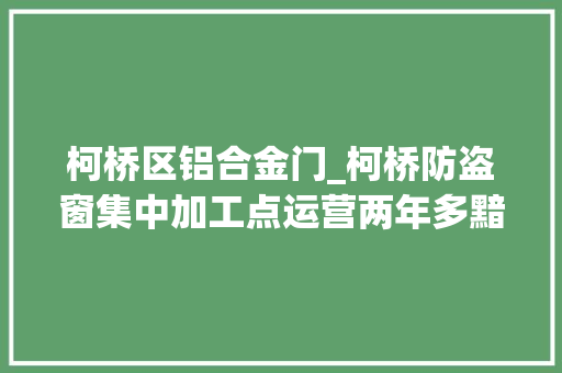 柯桥区铝合金门_柯桥防盗窗集中加工点运营两年多黯然关门