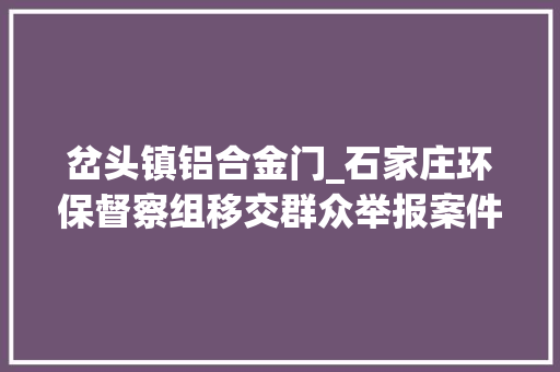 岔头镇铝合金门_石家庄环保督察组移交群众举报案件情况的公示