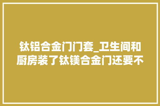 钛铝合金门门套_卫生间和厨房装了钛镁合金门还要不要装木质门套