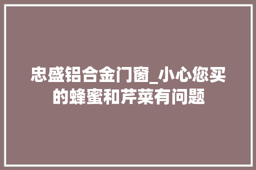 忠盛铝合金门窗_小心您买的蜂蜜和芹菜有问题