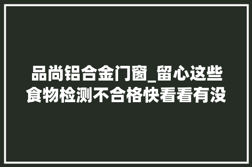 品尚铝合金门窗_留心这些食物检测不合格快看看有没有你爱吃的