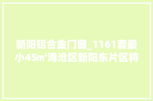 新阳铝合金门窗_1161套最小45㎡海沧区新阳东片区将出让一幅安商房用地