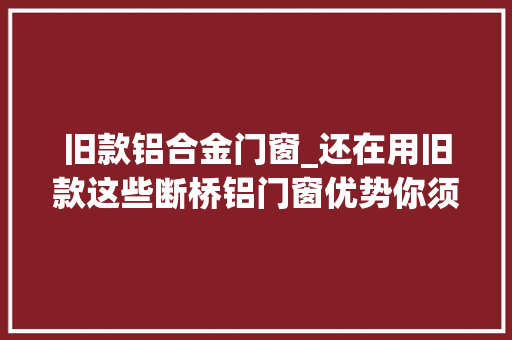 旧款铝合金门窗_还在用旧款这些断桥铝门窗优势你须知道