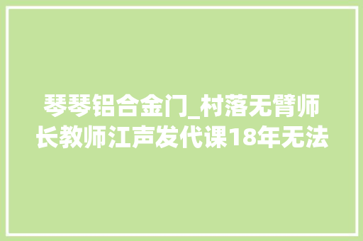 琴琴铝合金门_村落无臂师长教师江声发代课18年无法转正肢体残疾不应该是障碍