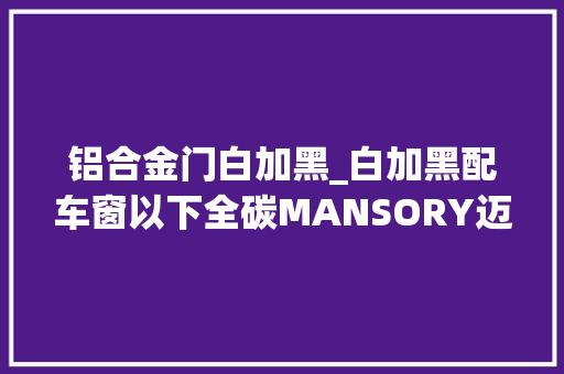 铝合金门白加黑_白加黑配车窗以下全碳MANSORY迈莎锐推出冰墩墩版G63