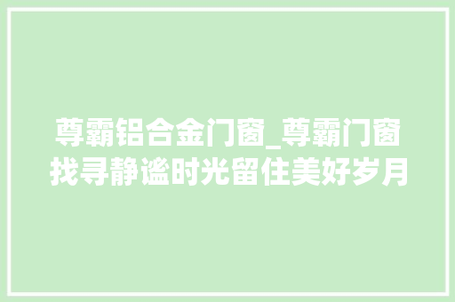 尊霸铝合金门窗_尊霸门窗找寻静谧时光留住美好岁月