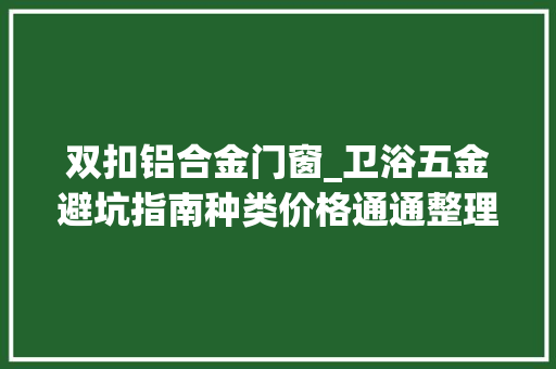 双扣铝合金门窗_卫浴五金避坑指南种类价格通通整理好了不管装没装修都看看