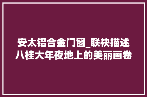 安太铝合金门窗_联袂描述八桂大年夜地上的美丽画卷