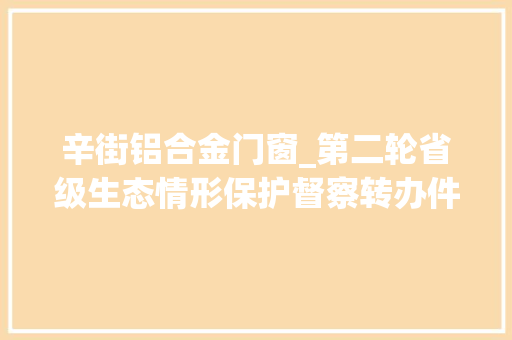 辛街铝合金门窗_第二轮省级生态情形保护督察转办件边督边改情况第十九批